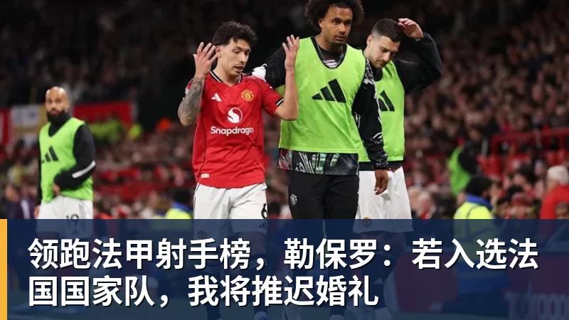 尊龙凯时领跑法甲射手榜，勒保罗：若入选法国国家队，我将推迟婚礼