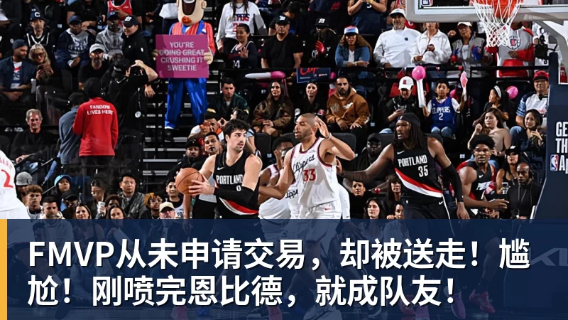 尊龙凯时FMVP从未申请交易，却被送走！尴尬！刚喷完恩比德，就成队友！