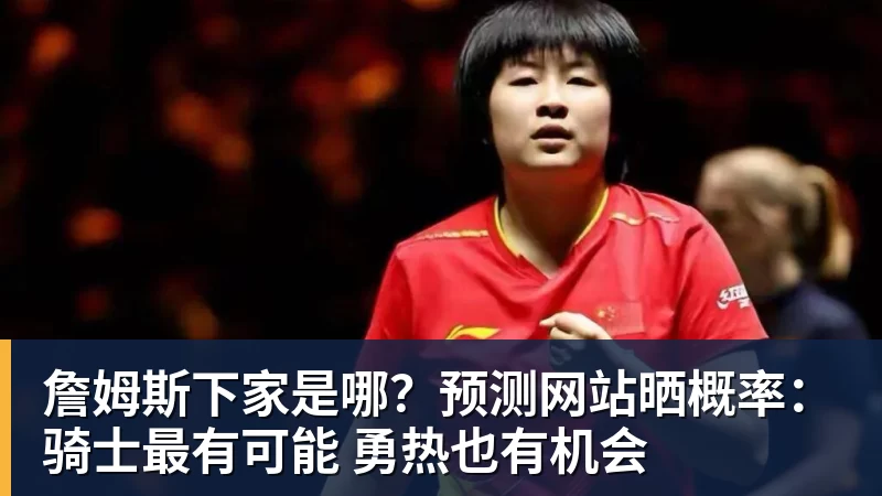 詹姆斯下家是哪？预测网站晒概率：骑士最有可能 勇热也有机会