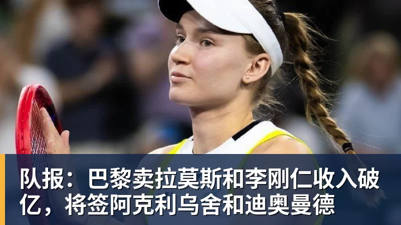 尊龙凯时队报：巴黎卖拉莫斯和李刚仁收入破亿，将签阿克利乌舍和迪奥曼德