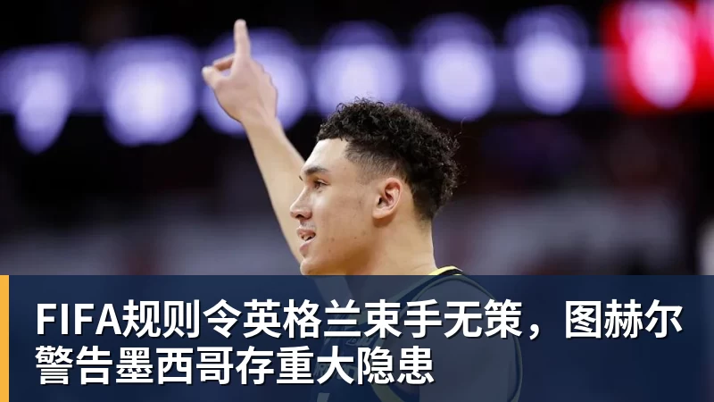 尊龙凯时FIFA规则令英格兰束手无策，图赫尔警告墨西哥存重大隐患