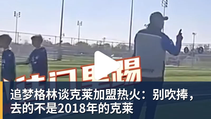 尊龙凯时追梦格林谈克莱加盟热火：别吹捧，去的不是2018年的克莱