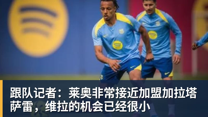 尊龙凯时跟队记者：莱奥非常接近加盟加拉塔萨雷，维拉的机会已经很小