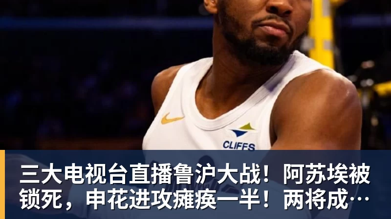 尊龙凯时三大电视台直播鲁沪大战！阿苏埃被锁死，申花进攻瘫痪一半！两将成后防隐患