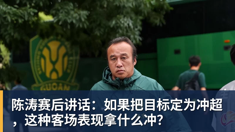 尊龙凯时陈涛赛后讲话：如果把目标定为冲超，这种客场表现拿什么冲？