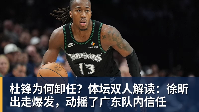 尊龙凯时杜锋为何卸任？体坛双人解读：徐昕出走爆发，动摇了广东队内信任
