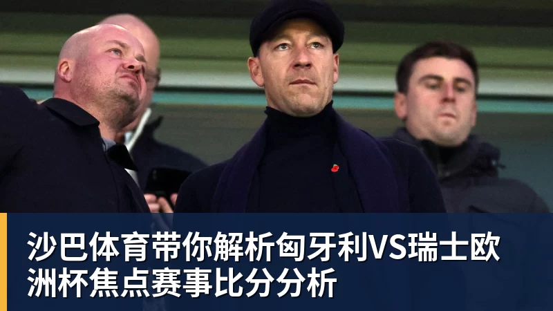 尊龙凯时沙巴体育带你解析匈牙利VS瑞士欧洲杯焦点赛事比分分析