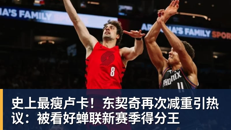 尊龙凯时史上最瘦卢卡！东契奇再次减重引热议：被看好蝉联新赛季得分王