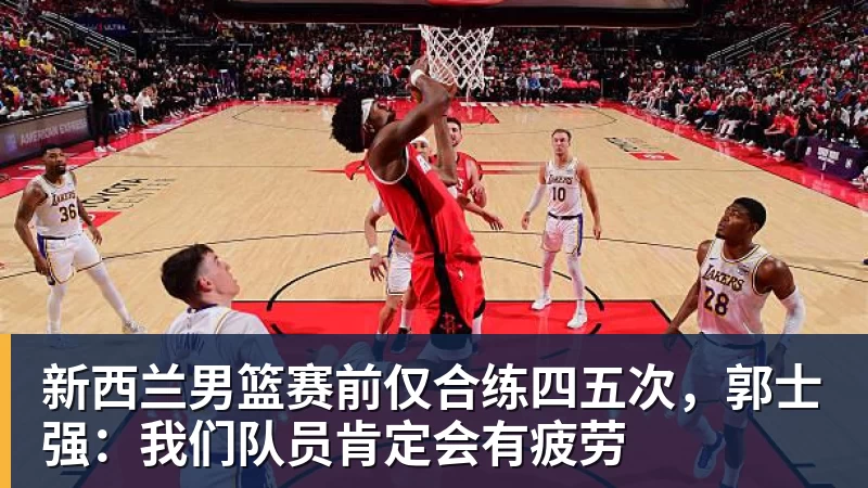 尊龙凯时新西兰男篮赛前仅合练四五次，郭士强：我们队员肯定会有疲劳