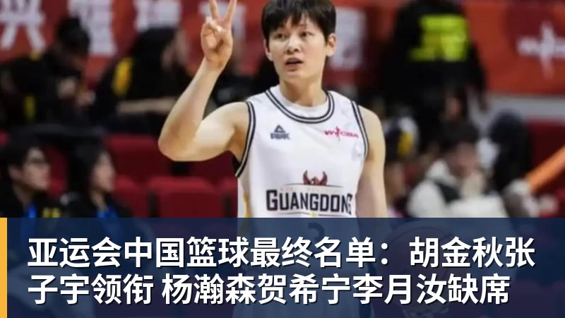 尊龙凯时亚运会中国篮球最终名单：胡金秋张子宇领衔 杨瀚森贺希宁李月汝缺席