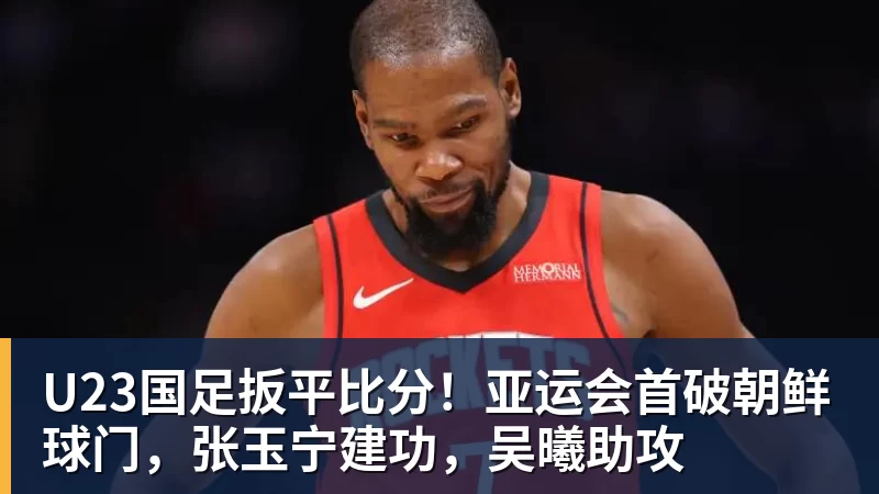 尊龙凯时U23国足扳平比分！亚运会首破朝鲜球门，张玉宁建功，吴曦助攻