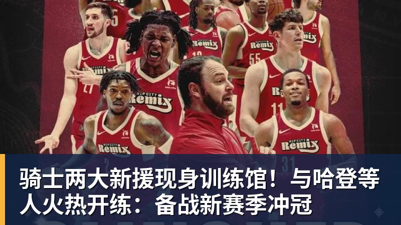 尊龙凯时骑士两大新援现身训练馆！与哈登等人火热开练：备战新赛季冲冠