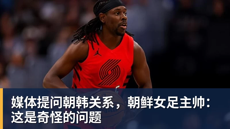 尊龙凯时媒体提问朝韩关系，朝鲜女足主帅：这是奇怪的问题