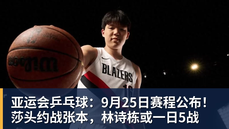 尊龙凯时亚运会乒乓球:9月25日赛程公布!莎头约战张本,林诗栋或一日5战