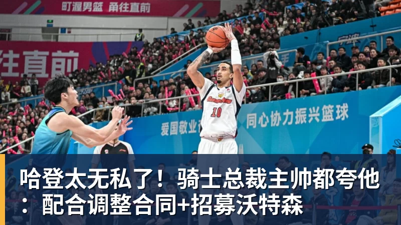 尊龙凯时哈登太无私了！骑士总裁主帅都夸他：配合调整合同+招募沃特森